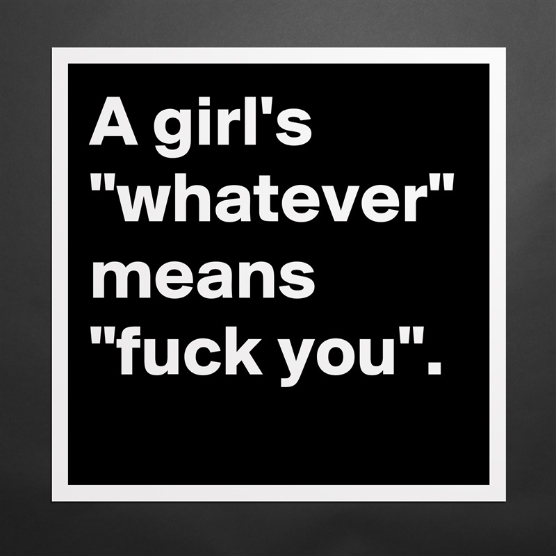 A girl's "whatever" means "fuck you".  Matte White Poster Print Statement Custom 