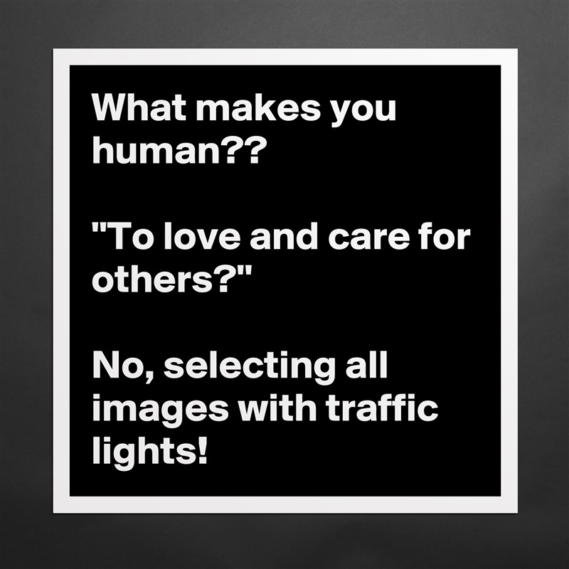 What makes you human??

''To love and care for others?''

No, selecting all images with traffic lights! Matte White Poster Print Statement Custom 