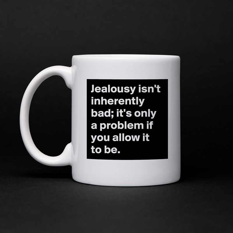 Jealousy isn't inherently bad; it's only a problem if you allow it to be. White Mug Coffee Tea Custom 