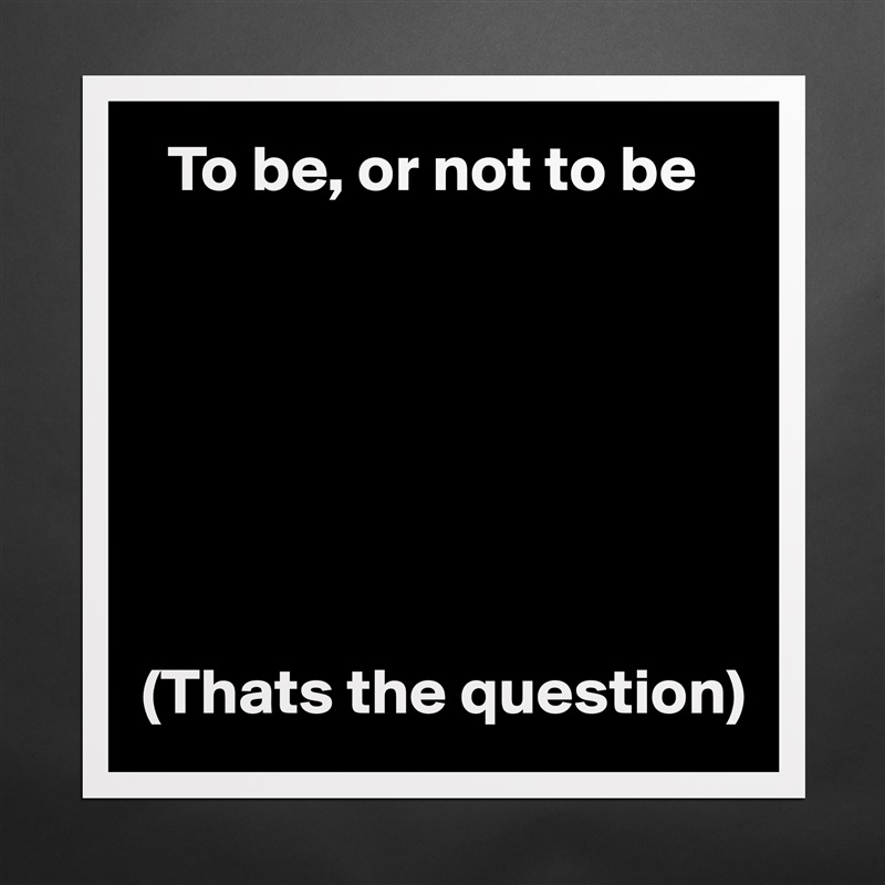   To be, or not to be







(Thats the question) Matte White Poster Print Statement Custom 