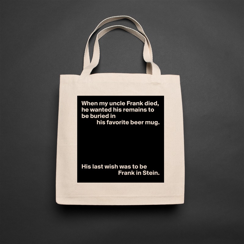 When my uncle Frank died, he wanted his remains to be buried in
            his favorite beer mug.






His last wish was to be 
                             Frank in Stein. Natural Eco Cotton Canvas Tote 