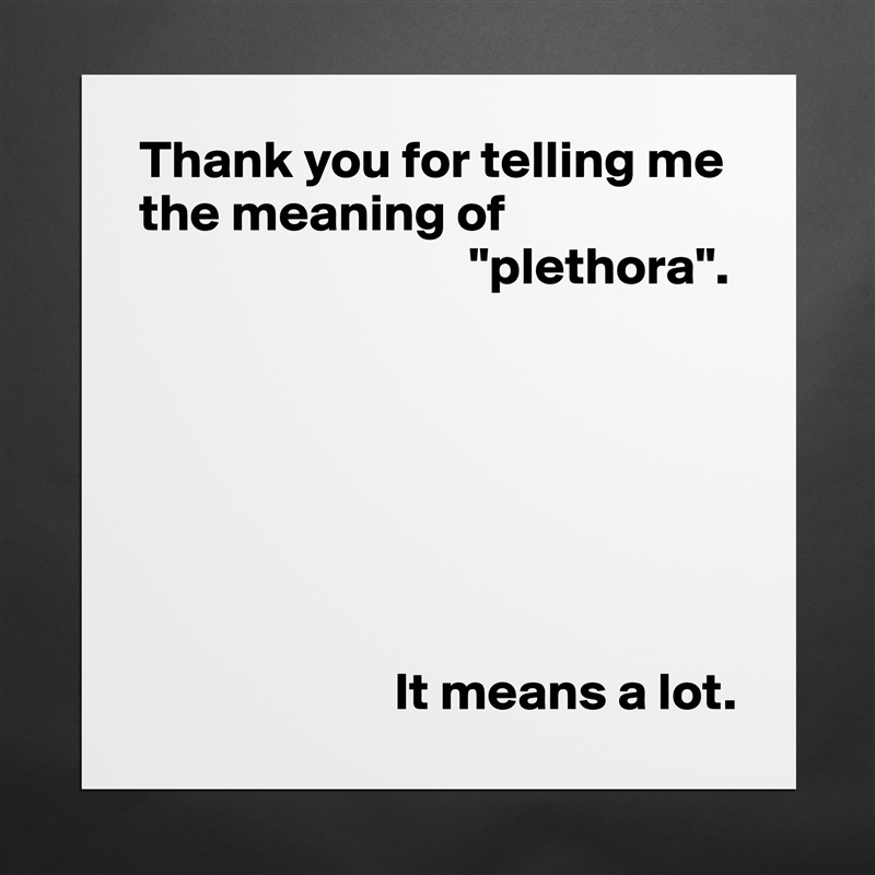 Thank you for telling me the meaning of 
                               "plethora".







                        It means a lot. Matte White Poster Print Statement Custom 