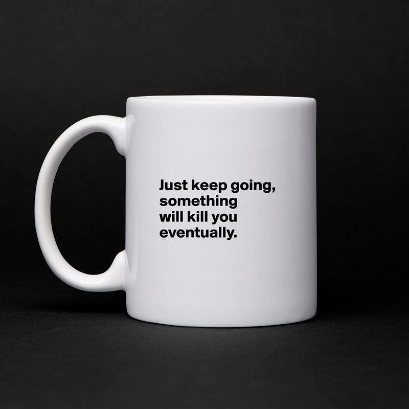 

Just keep going, something 
will kill you eventually.

 White Mug Coffee Tea Custom 