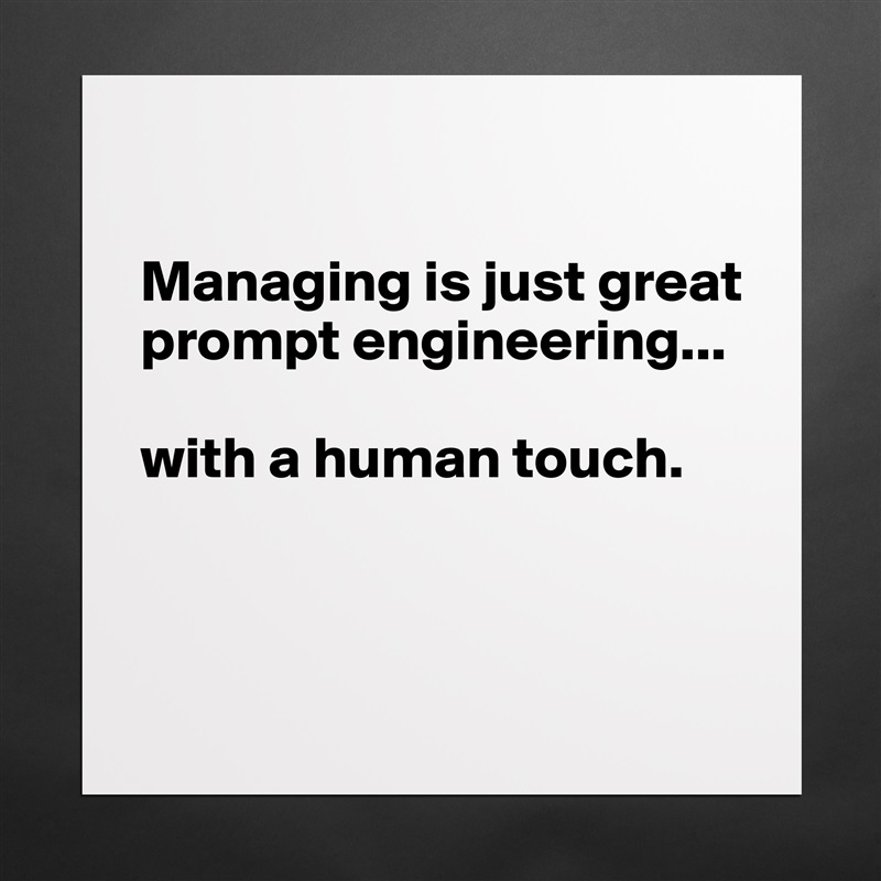 

Managing is just great prompt engineering...

with a human touch. 



 Matte White Poster Print Statement Custom 