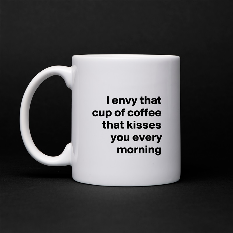 I envy that cup of coffee that kisses you every morning White Mug Coffee Tea Custom 