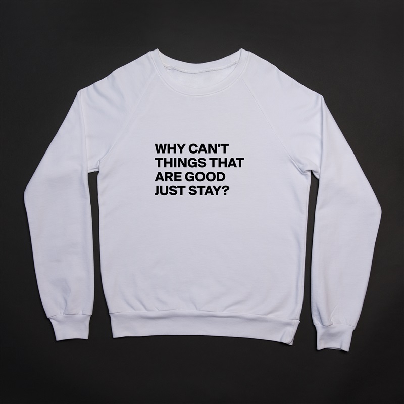 

WHY CAN'T THINGS THAT ARE GOOD JUST STAY? White Gildan Heavy Blend Crewneck Sweatshirt 