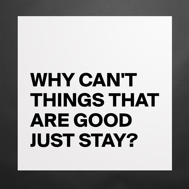 

WHY CAN'T THINGS THAT ARE GOOD JUST STAY? Matte White Poster Print Statement Custom 