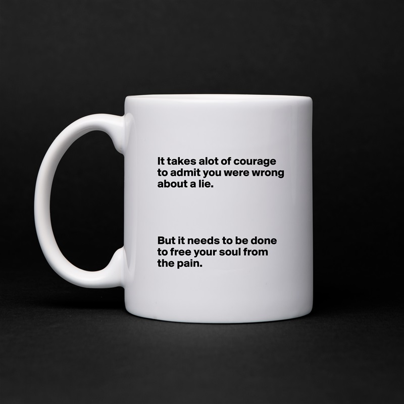 
It takes alot of courage to admit you were wrong about a lie. 




But it needs to be done to free your soul from the pain.  White Mug Coffee Tea Custom 