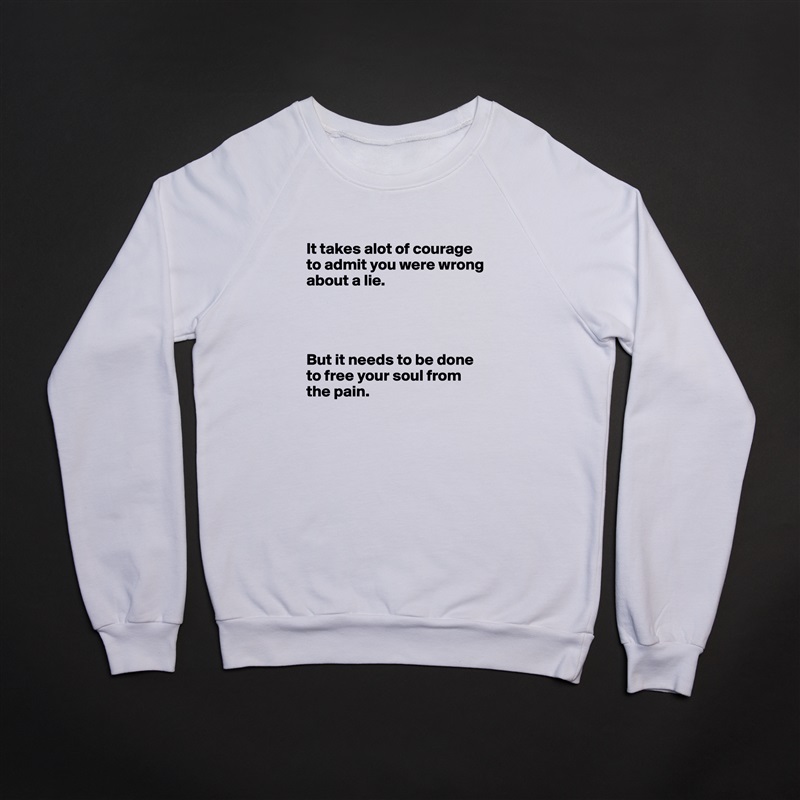 
It takes alot of courage to admit you were wrong about a lie. 




But it needs to be done to free your soul from the pain.  White Gildan Heavy Blend Crewneck Sweatshirt 
