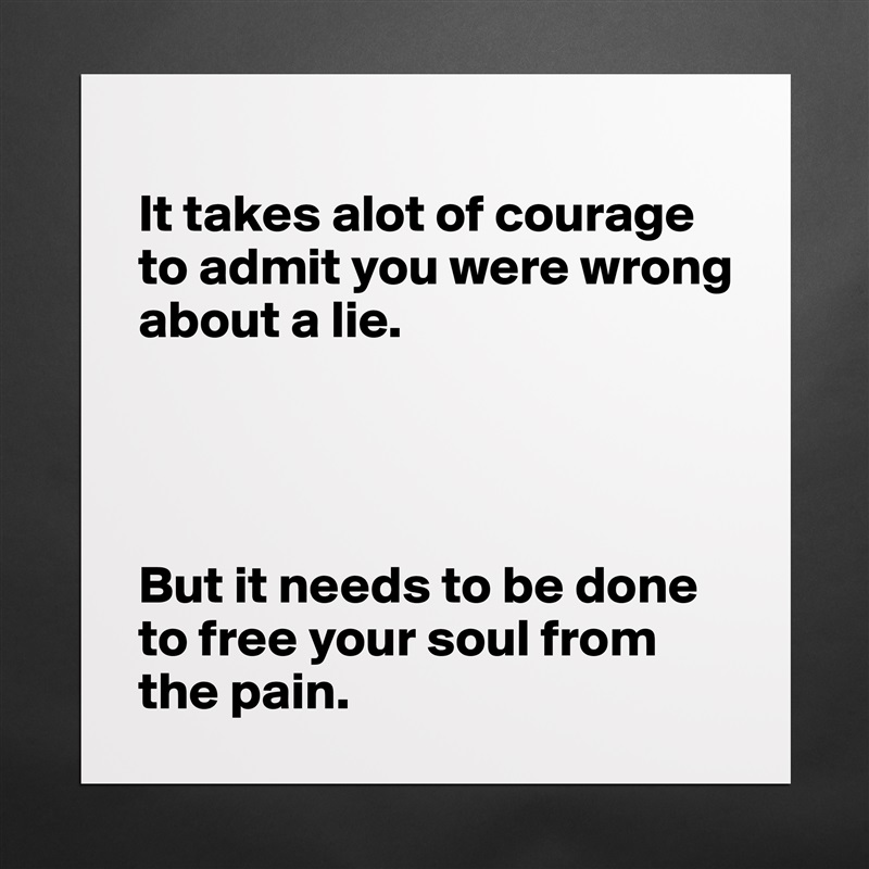 
It takes alot of courage to admit you were wrong about a lie. 




But it needs to be done to free your soul from the pain.  Matte White Poster Print Statement Custom 
