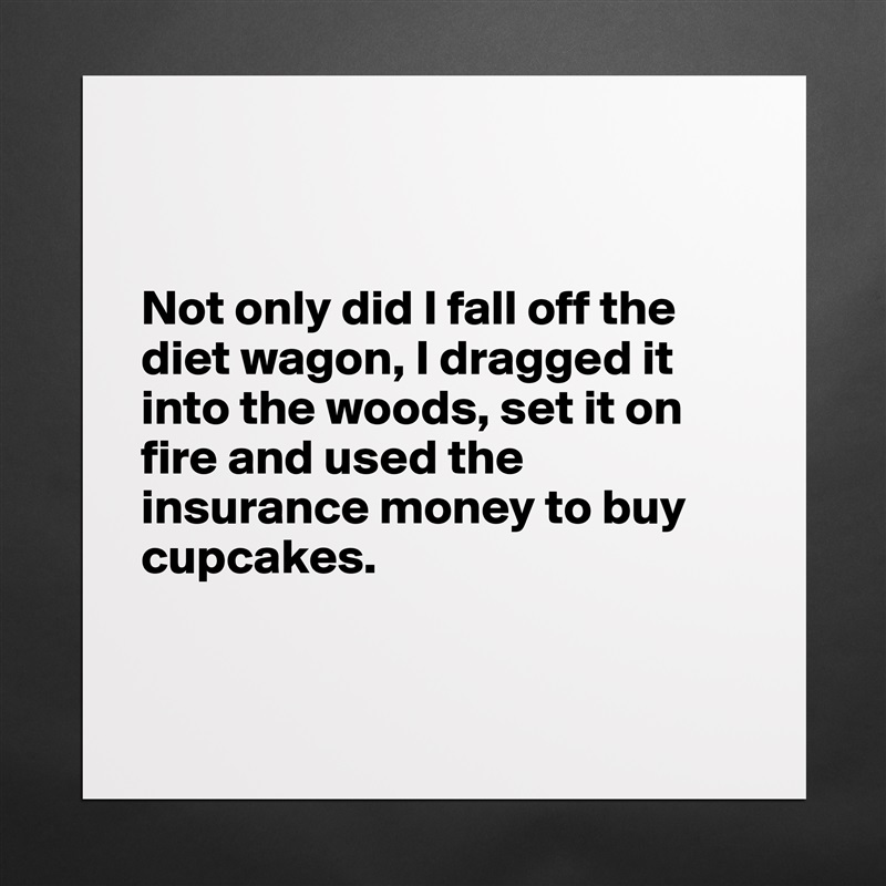 


Not only did I fall off the diet wagon, I dragged it into the woods, set it on fire and used the insurance money to buy cupcakes. 


 Matte White Poster Print Statement Custom 