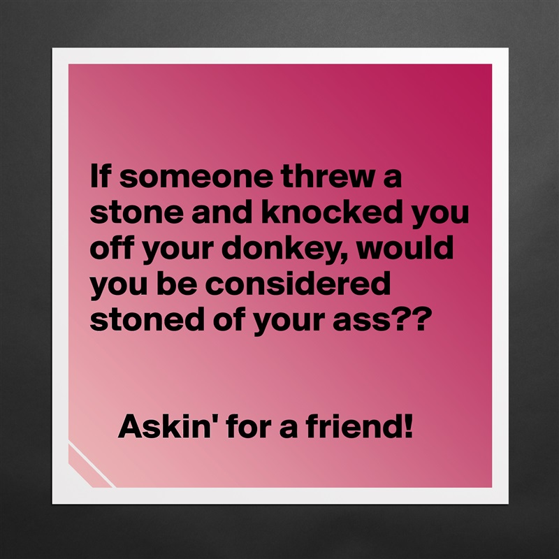 

If someone threw a stone and knocked you off your donkey, would you be considered stoned of your ass??


    Askin' for a friend! Matte White Poster Print Statement Custom 