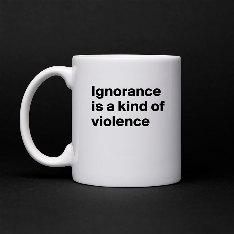 Ignorance is a kind of violence
 White Mug Coffee Tea Custom 
