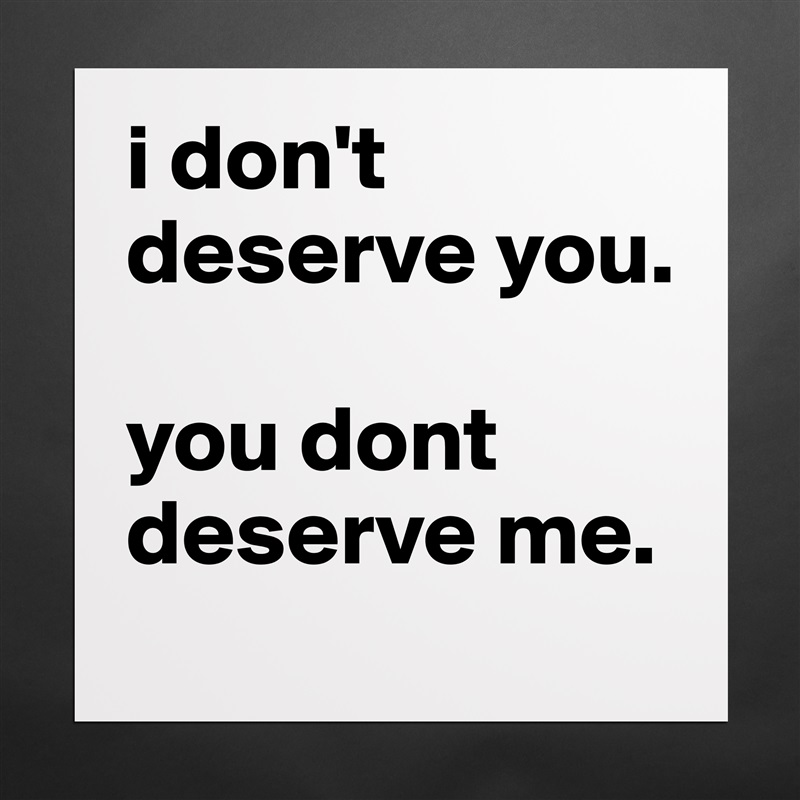 i don't deserve you.

you dont deserve me. Matte White Poster Print Statement Custom 