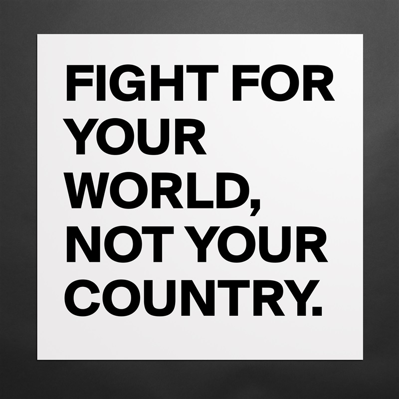 FIGHT FOR YOUR WORLD,
NOT YOUR COUNTRY. Matte White Poster Print Statement Custom 