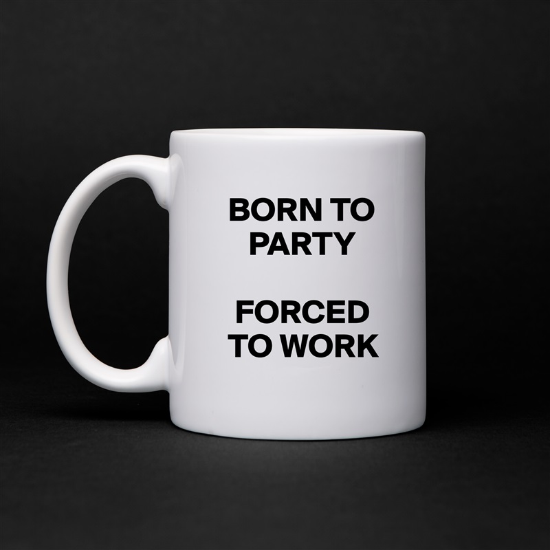   BORN TO     
     PARTY

   FORCED   
  TO WORK White Mug Coffee Tea Custom 