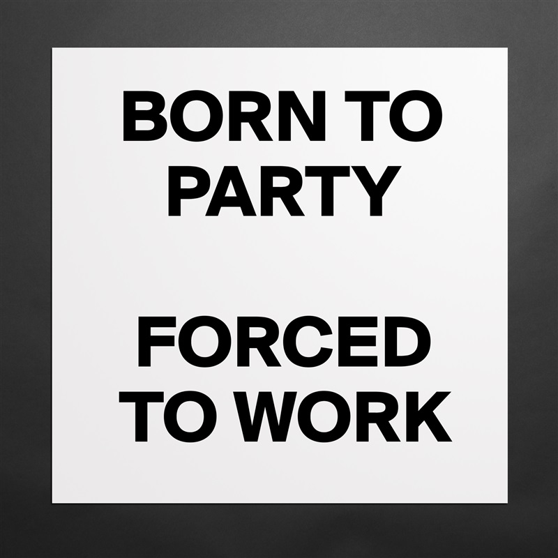   BORN TO     
     PARTY

   FORCED   
  TO WORK Matte White Poster Print Statement Custom 