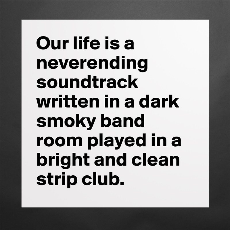 Our life is a neverending soundtrack written in a dark smoky band room played in a bright and clean strip club. Matte White Poster Print Statement Custom 