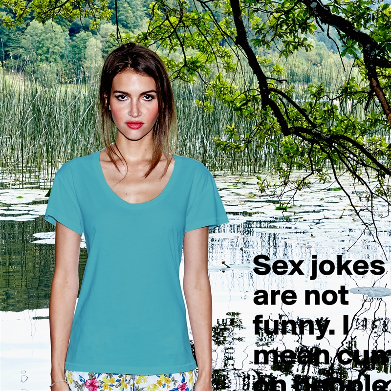 Sex jokes are not funny. I mean cum on people.  White Womens Women Shirt T-Shirt Quote Custom Roadtrip Satin Jersey 