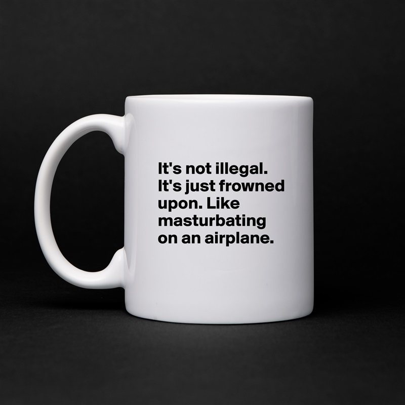 
It's not illegal. It's just frowned upon. Like masturbating on an airplane.
 White Mug Coffee Tea Custom 