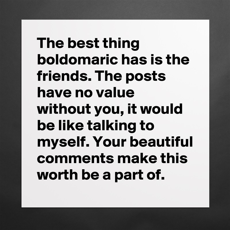 The best thing boldomaric has is the friends. The posts have no value without you, it would be like talking to myself. Your beautiful comments make this worth be a part of. Matte White Poster Print Statement Custom 