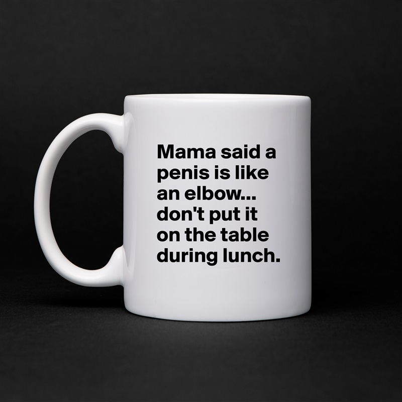 Mama said a penis is like an elbow...
don't put it on the table during lunch.  White Mug Coffee Tea Custom 