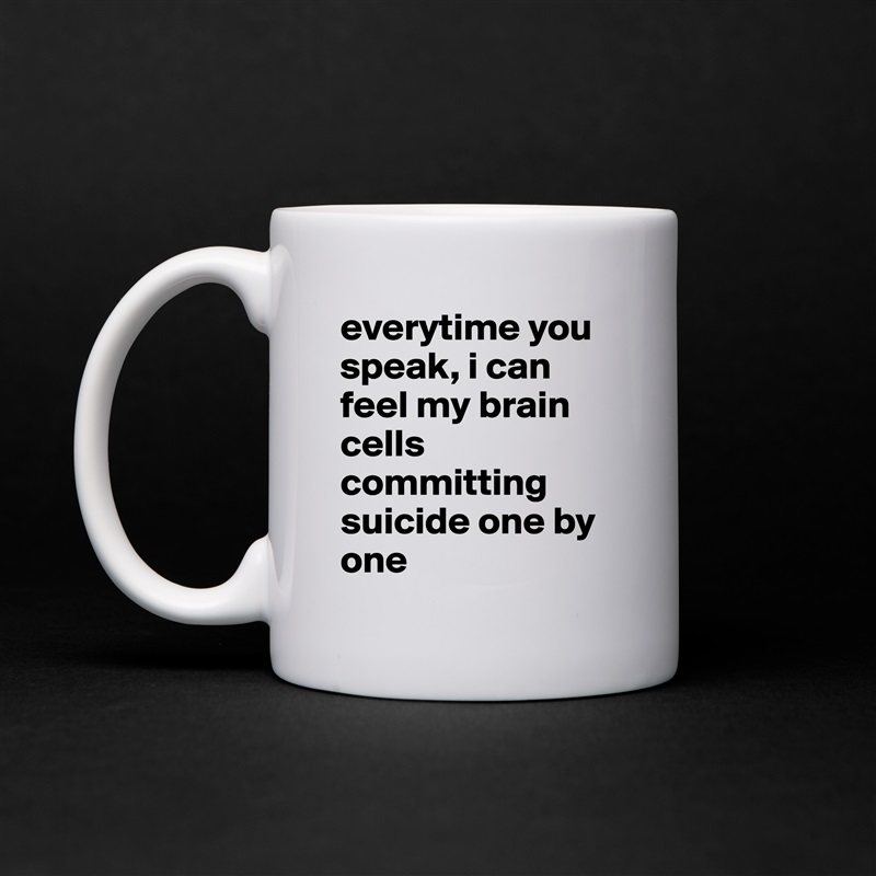 everytime you speak, i can feel my brain cells committing suicide one by one White Mug Coffee Tea Custom 