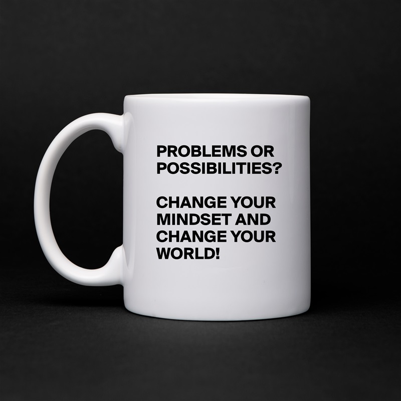 PROBLEMS OR POSSIBILITIES? 

CHANGE YOUR MINDSET AND CHANGE YOUR WORLD! White Mug Coffee Tea Custom 