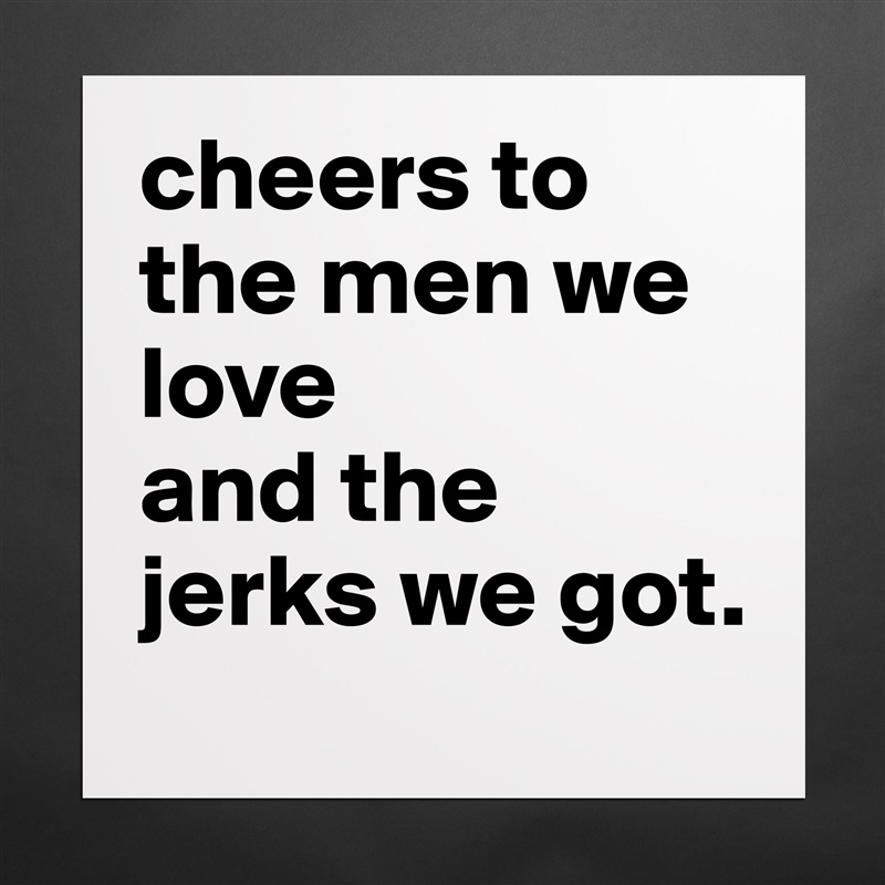 cheers to the men we love 
and the jerks we got.  Matte White Poster Print Statement Custom 