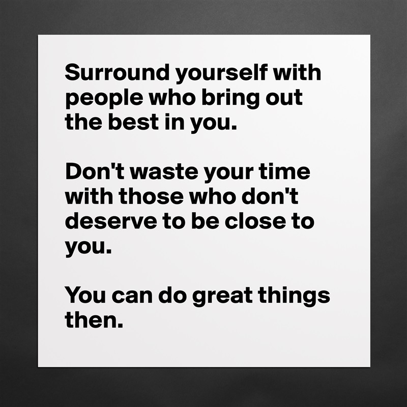 Surround yourself with people who bring out the best in you. 

Don't waste your time with those who don't deserve to be close to you. 

You can do great things then. Matte White Poster Print Statement Custom 