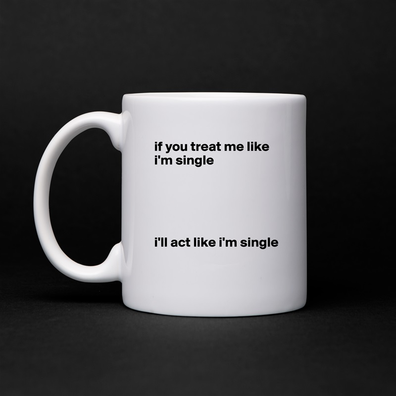 if you treat me like i'm single





i'll act like i'm single White Mug Coffee Tea Custom 