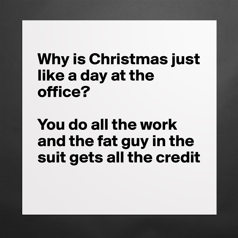 
Why is Christmas just like a day at the office?

You do all the work and the fat guy in the suit gets all the credit
 Matte White Poster Print Statement Custom 