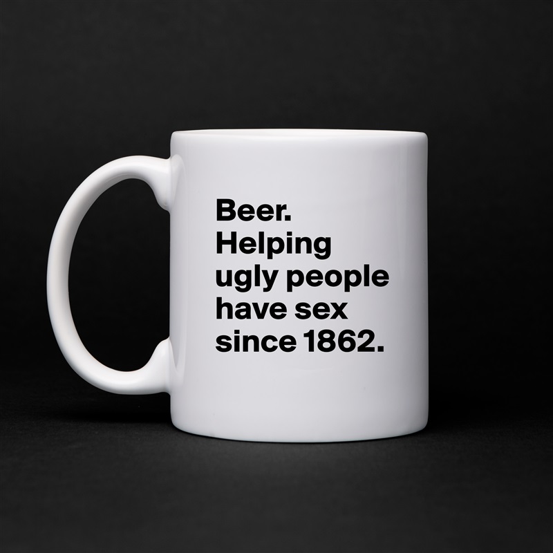 Beer. 
Helping ugly people have sex since 1862. White Mug Coffee Tea Custom 