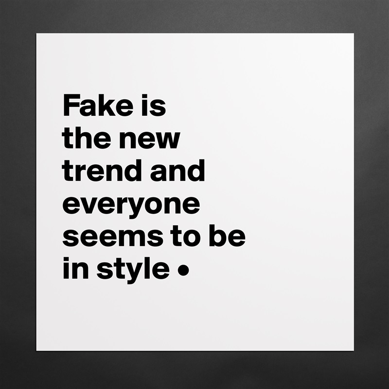 
Fake is
the new
trend and everyone
seems to be
in style •
 Matte White Poster Print Statement Custom 