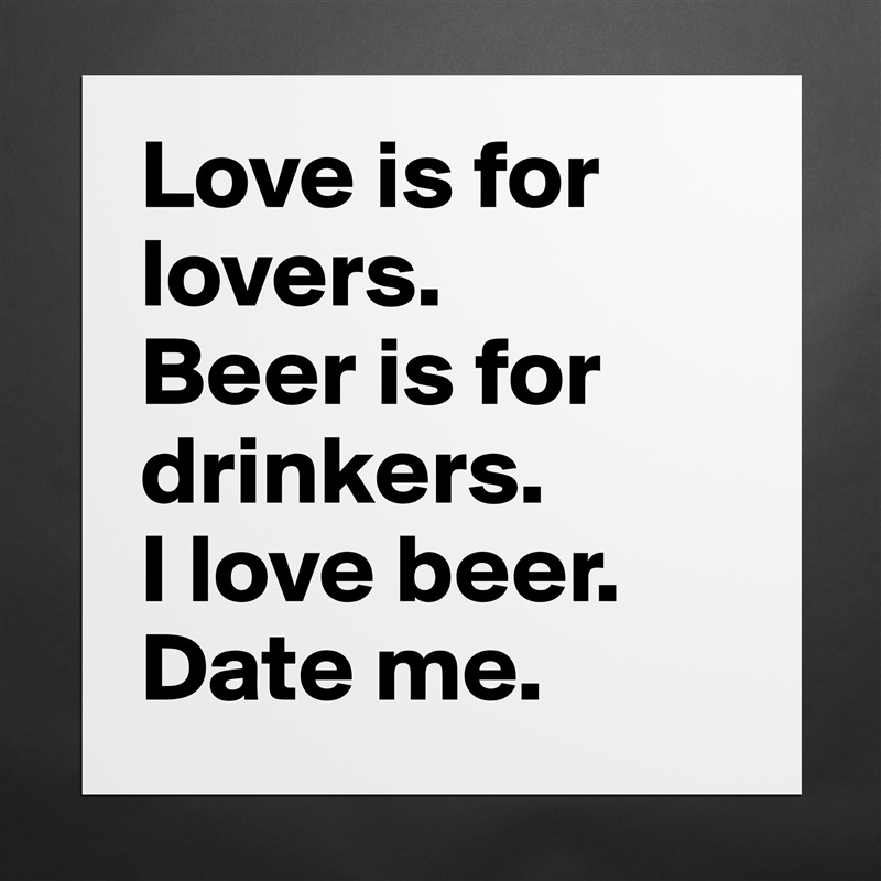 Love is for lovers.
Beer is for drinkers.
I love beer.
Date me. Matte White Poster Print Statement Custom 