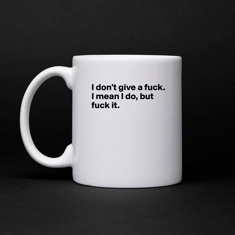 I don't give a fuck. 
I mean I do, but fuck it.




 White Mug Coffee Tea Custom 