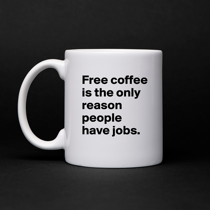 Free coffee is the only reason people have jobs.  White Mug Coffee Tea Custom 