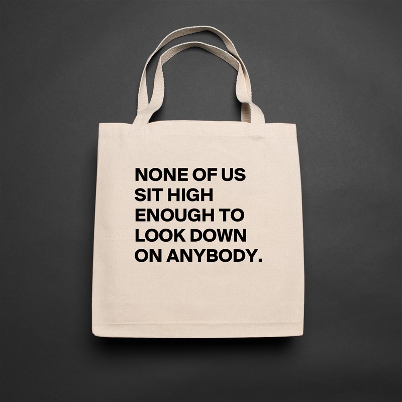 NONE OF US SIT HIGH ENOUGH TO LOOK DOWN ON ANYBODY. 
 Natural Eco Cotton Canvas Tote 