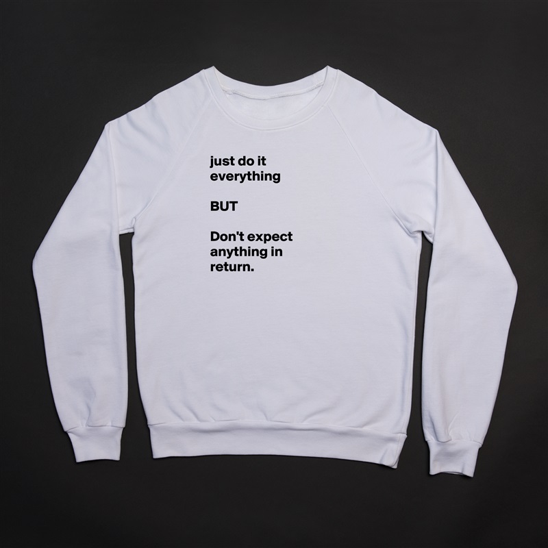 just do it everything 

BUT

Don't expect anything in return. White Gildan Heavy Blend Crewneck Sweatshirt 