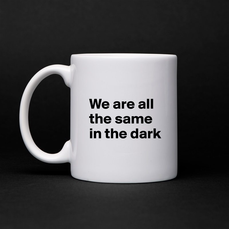 
We are all the same in the dark White Mug Coffee Tea Custom 
