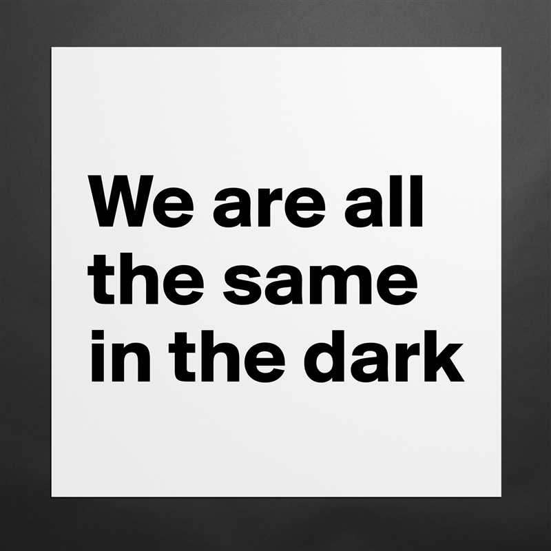 
We are all the same in the dark Matte White Poster Print Statement Custom 