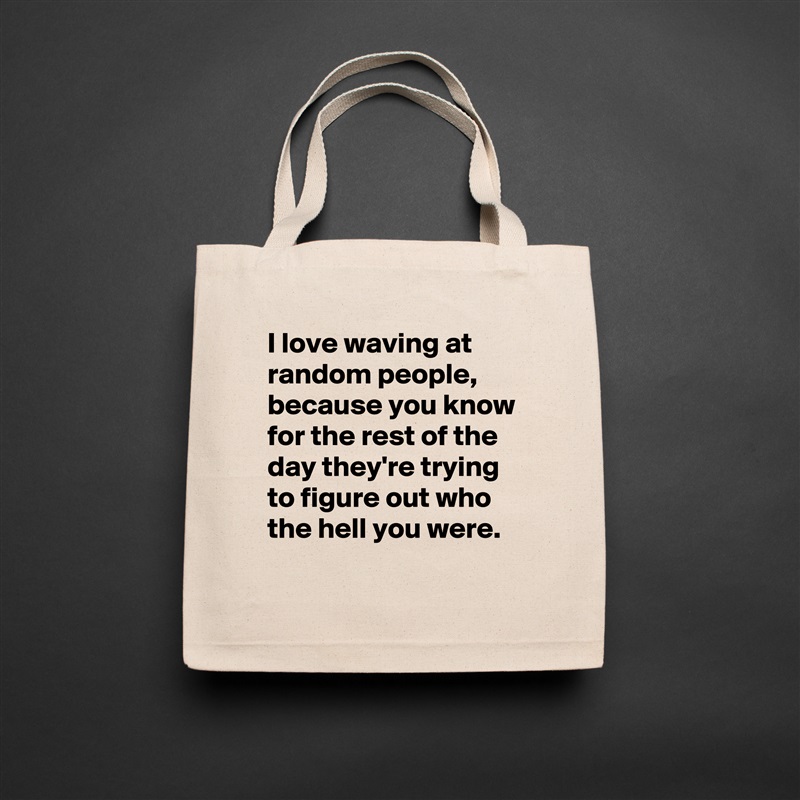 I love waving at random people,  because you know for the rest of the day they're trying to figure out who the hell you were. 
 Natural Eco Cotton Canvas Tote 