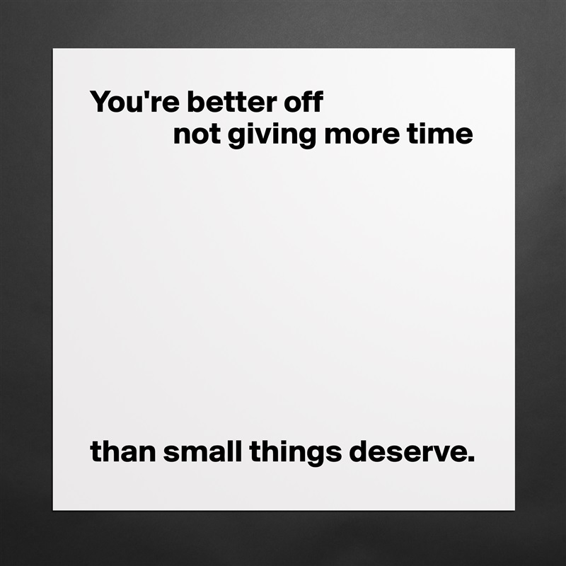 You're better off
             not giving more time









than small things deserve. Matte White Poster Print Statement Custom 