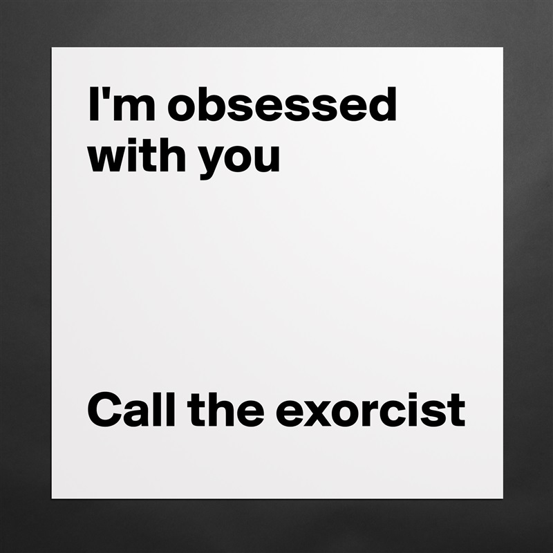 I'm obsessed with you 




Call the exorcist  Matte White Poster Print Statement Custom 