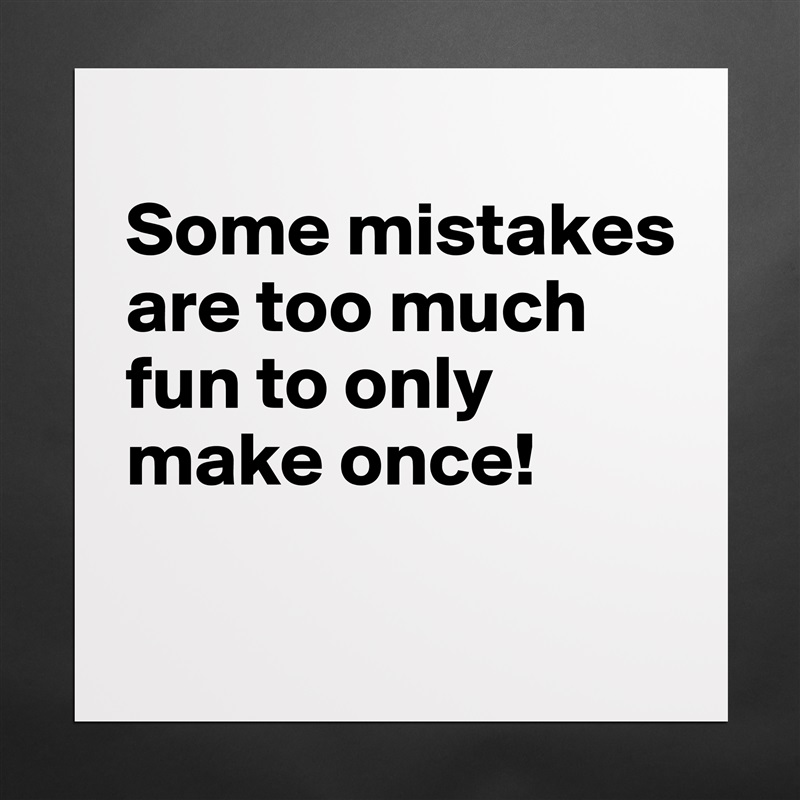 
Some mistakes are too much fun to only make once!
 Matte White Poster Print Statement Custom 