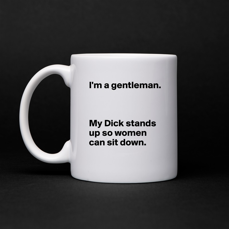 I'm a gentleman.



My Dick stands up so women can sit down. White Mug Coffee Tea Custom 