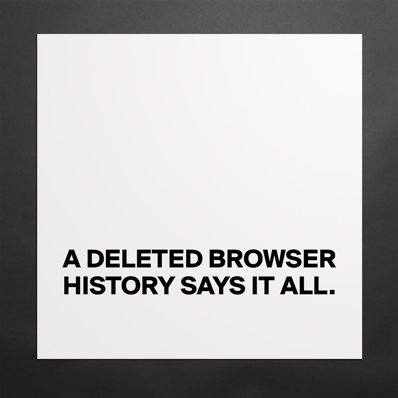 






A DELETED BROWSER HISTORY SAYS IT ALL. Matte White Poster Print Statement Custom 