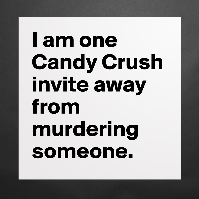 I am one Candy Crush invite away from murdering someone. Matte White Poster Print Statement Custom 