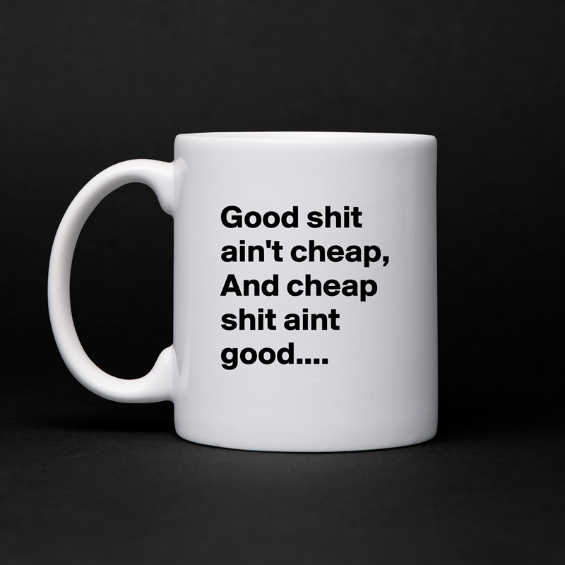 Good shit ain't cheap, And cheap shit aint good.... White Mug Coffee Tea Custom 