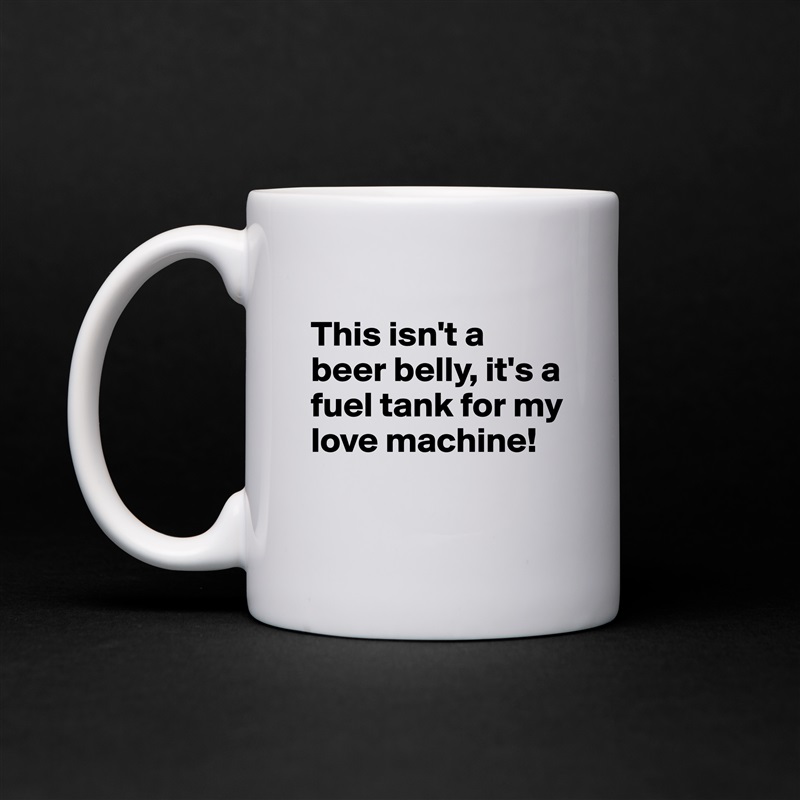 
This isn't a beer belly, it's a fuel tank for my love machine! 
 White Mug Coffee Tea Custom 